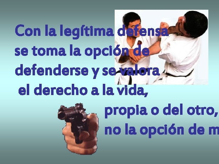 Con la legítima defensa se toma la opción de defenderse y se valora el