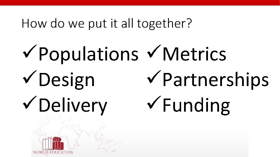 How do we put it all together? üPopulations üMetrics üDesign üPartnerships üDelivery üFunding 