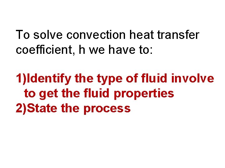 To solve convection heat transfer coefficient, h we have to: 1)Identify the type of