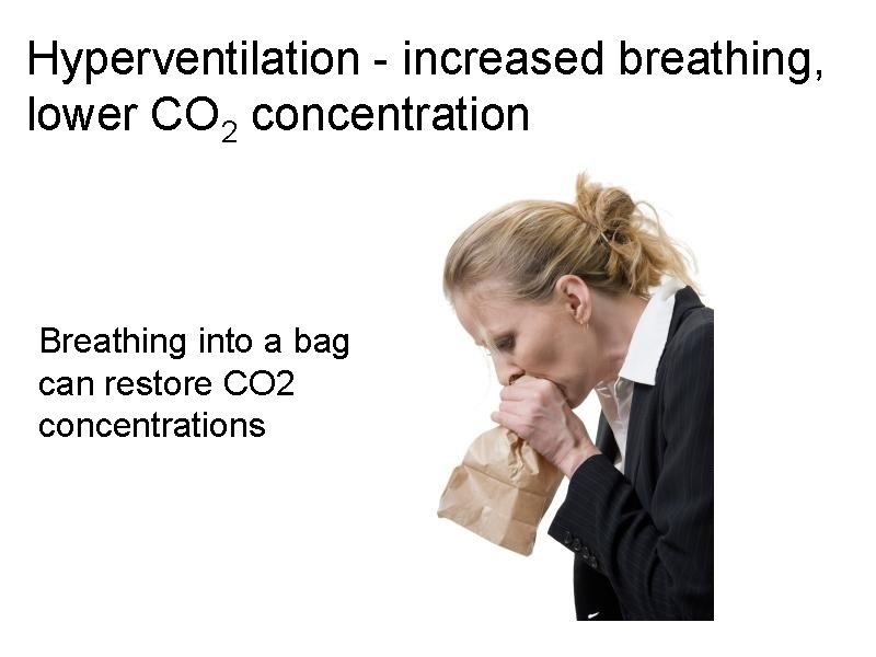 Hyperventilation - increased breathing, lower CO 2 concentration Breathing into a bag can restore