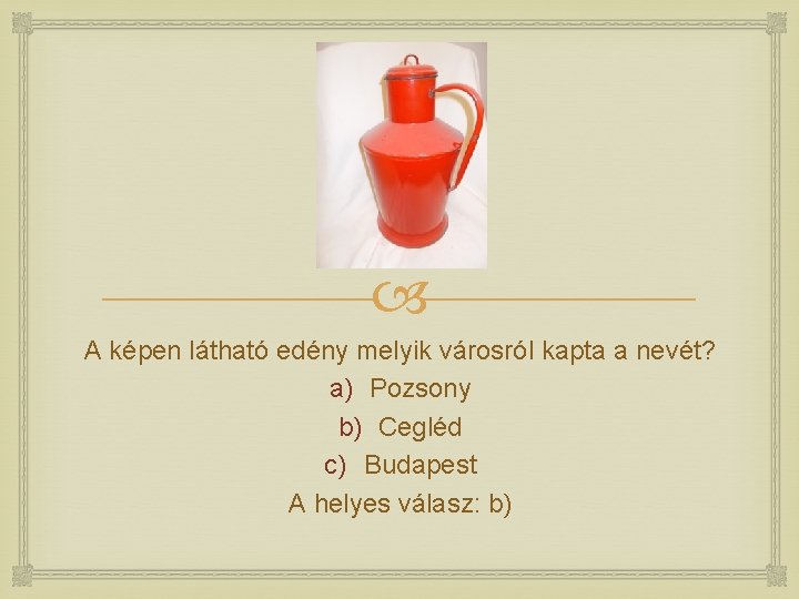  A képen látható edény melyik városról kapta a nevét? a) Pozsony b) Cegléd