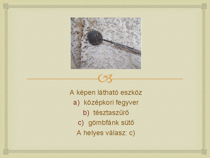  A képen látható eszköz a) középkori fegyver b) tésztaszűrő c) gömbfánk sütő A