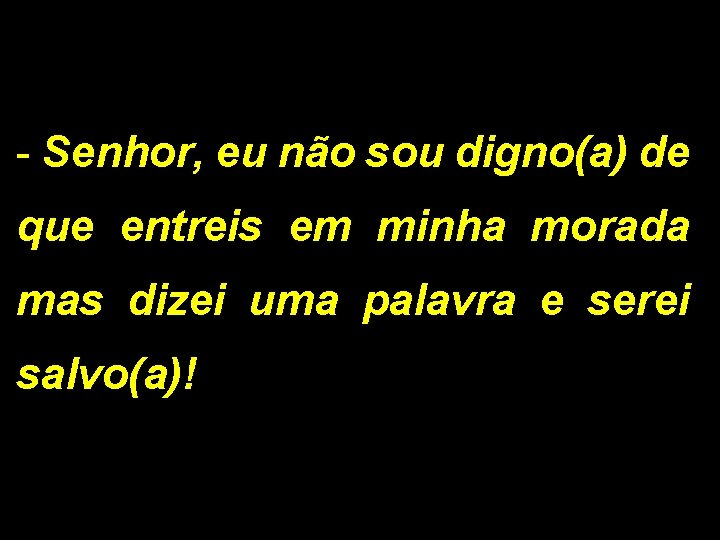 - Senhor, eu não sou digno(a) de que entreis em minha morada mas dizei