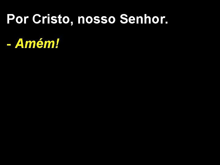 Por Cristo, nosso Senhor. - Amém! 