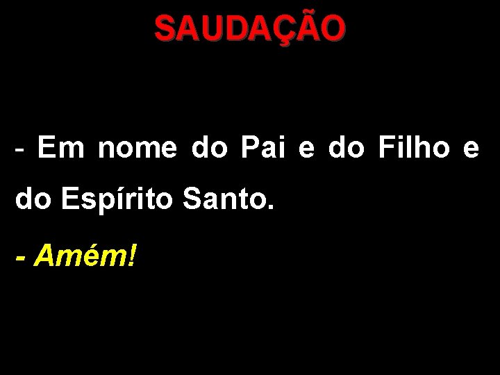 SAUDAÇÃO - Em nome do Pai e do Filho e do Espírito Santo. -