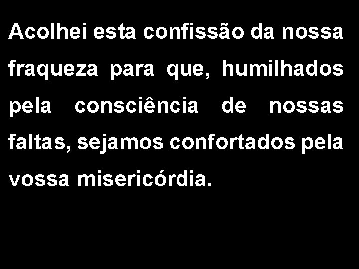 Acolhei esta confissão da nossa fraqueza para que, humilhados pela consciência de nossas faltas,