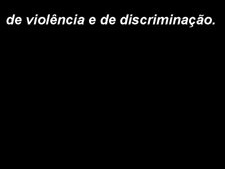 de violência e de discriminação. 
