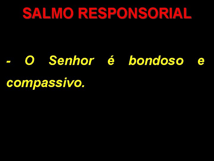 SALMO RESPONSORIAL - O Senhor é bondoso e compassivo. 