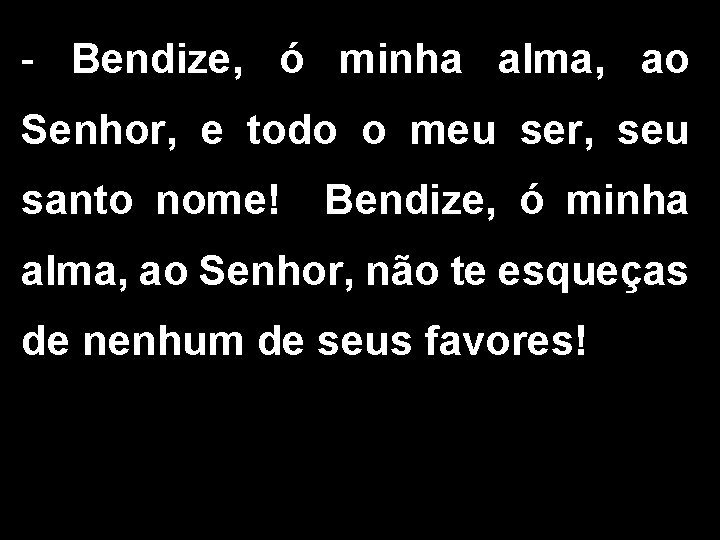 - Bendize, ó minha alma, ao Senhor, e todo o meu ser, seu santo