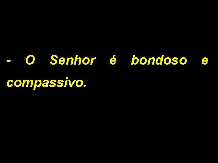 - O Senhor é bondoso e compassivo. 