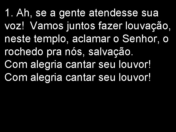 1. Ah, se a gente atendesse sua voz! Vamos juntos fazer louvação, neste templo,