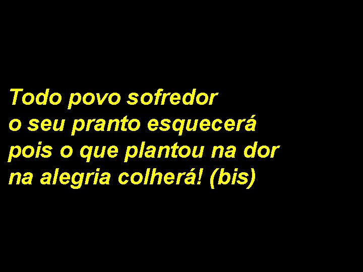 Todo povo sofredor o seu pranto esquecerá pois o que plantou na dor na