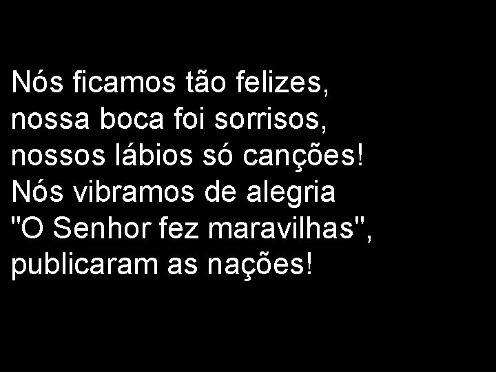 Nós ficamos tão felizes, nossa boca foi sorrisos, nossos lábios só canções! Nós vibramos