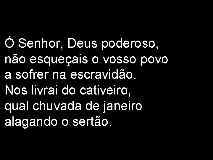 Ó Senhor, Deus poderoso, não esqueçais o vosso povo a sofrer na escravidão. Nos