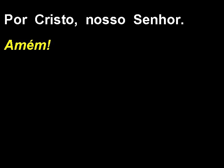 Por Cristo, nosso Senhor. Amém! 