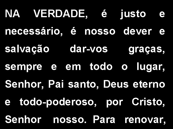 NA VERDADE, é justo e necessário, é nosso dever e salvação dar-vos graças, sempre