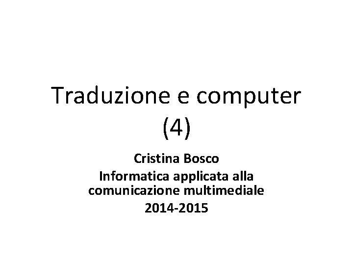 Traduzione e computer (4) Cristina Bosco Informatica applicata alla comunicazione multimediale 2014 -2015 