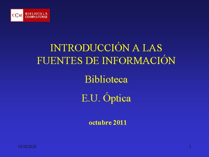 INTRODUCCIÓN A LAS FUENTES DE INFORMACIÓN Biblioteca E. U. Óptica octubre 2011 10/28/2020 1