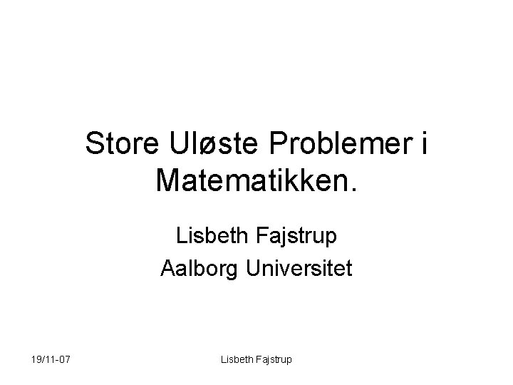 Store Uløste Problemer i Matematikken. Lisbeth Fajstrup Aalborg Universitet 19/11 -07 Lisbeth Fajstrup 