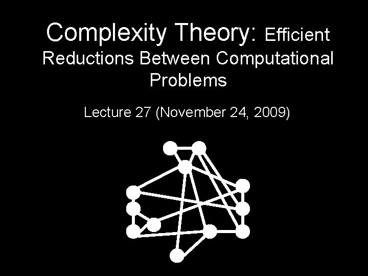 Complexity Theory: Efficient Reductions Between Computational Problems Lecture 27 (November 24, 2009) 