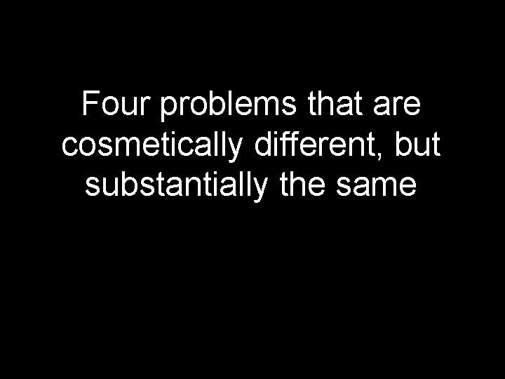 Four problems that are cosmetically different, but substantially the same 