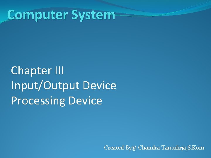 Computer System Chapter III Input/Output Device Processing Device Created By@ Chandra Tanudirja, S. Kom