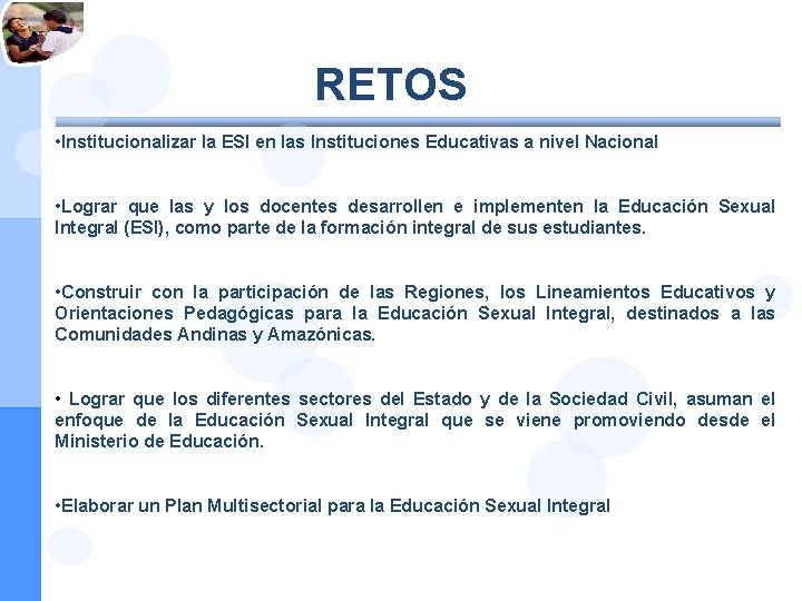 RETOS • Institucionalizar la ESI en las Instituciones Educativas a nivel Nacional • Lograr