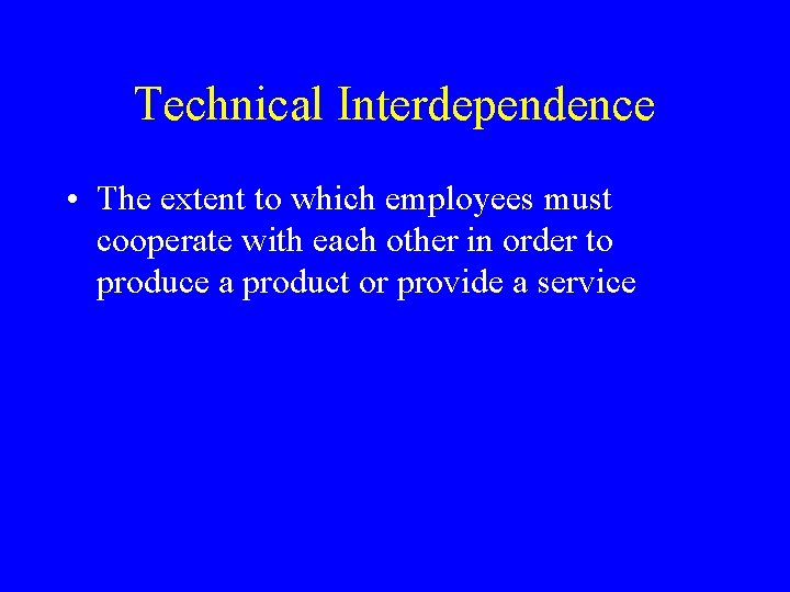 Technical Interdependence • The extent to which employees must cooperate with each other in