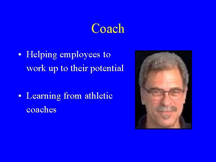 Coach • Helping employees to work up to their potential • Learning from athletic