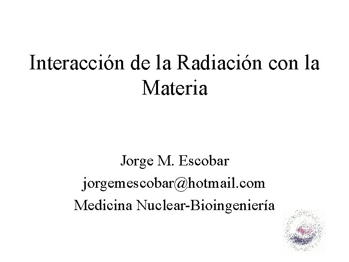 Interacción de la Radiación con la Materia Jorge M. Escobar jorgemescobar@hotmail. com Medicina Nuclear-Bioingeniería
