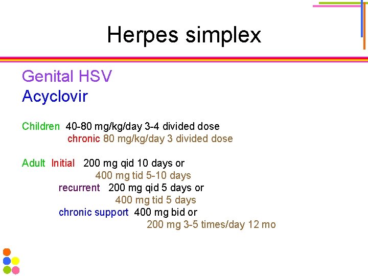 Herpes simplex Genital HSV Acyclovir Children 40 -80 mg/kg/day 3 -4 divided dose chronic