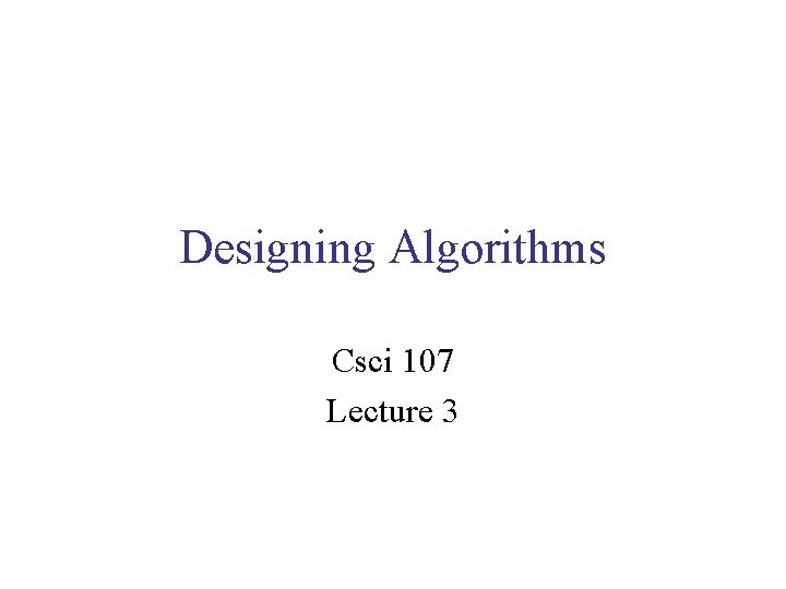 Designing Algorithms Csci 107 Lecture 3 