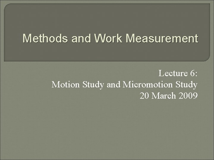 Methods and Work Measurement Lecture 6: Motion Study and Micromotion Study 20 March 2009