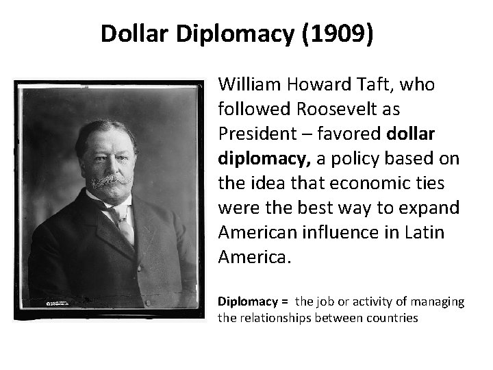 Dollar Diplomacy (1909) William Howard Taft, who followed Roosevelt as President – favored dollar