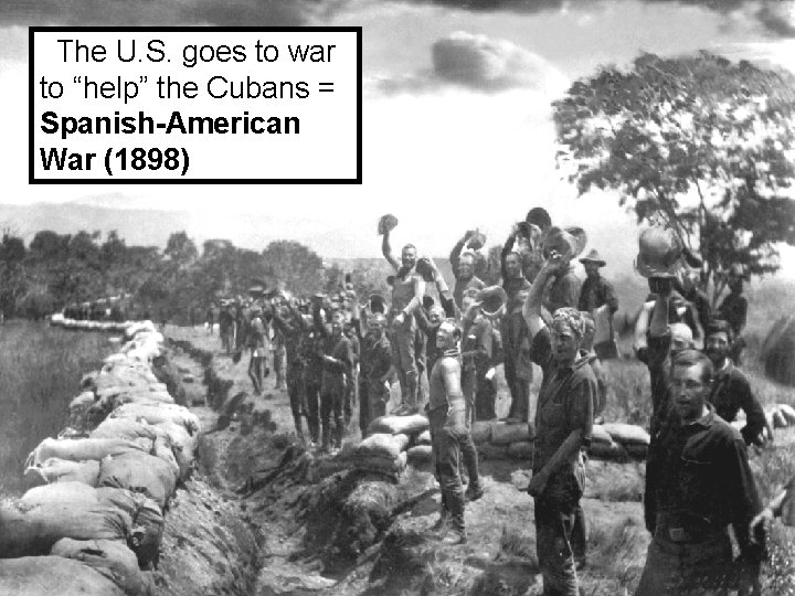 The U. S. goes to war to “help” the Cubans = Spanish-American War (1898)