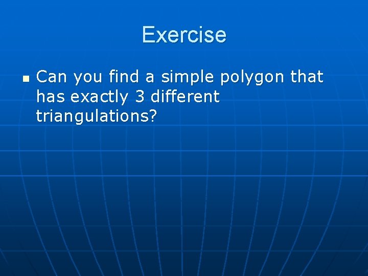 Exercise n Can you find a simple polygon that has exactly 3 different triangulations?