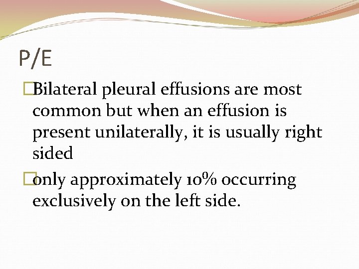 P/E �Bilateral pleural effusions are most common but when an effusion is present unilaterally,