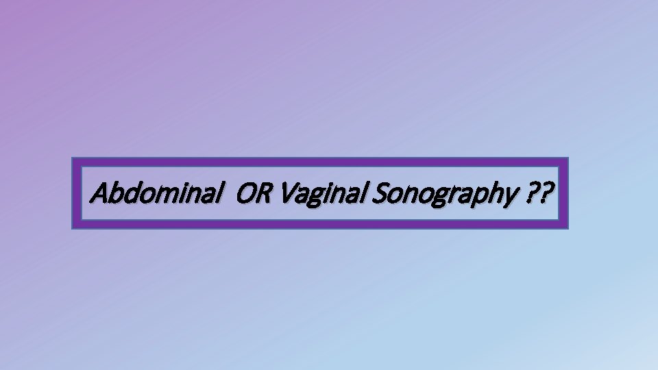 Abdominal OR Vaginal Sonography ? ? 