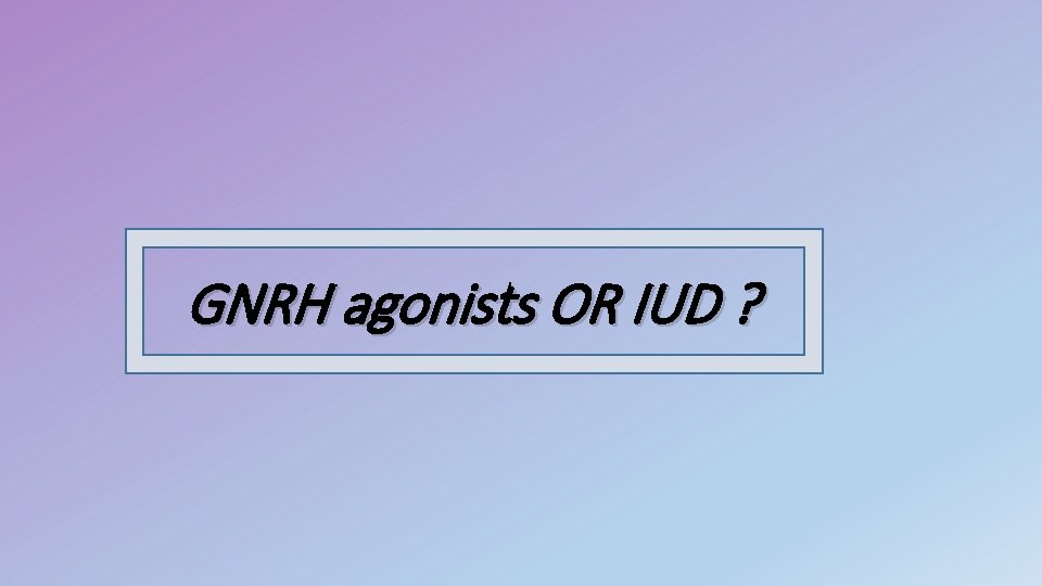 GNRH agonists OR IUD ? 