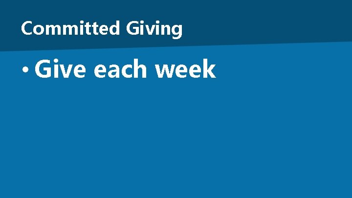 Committed Giving • Give each week 