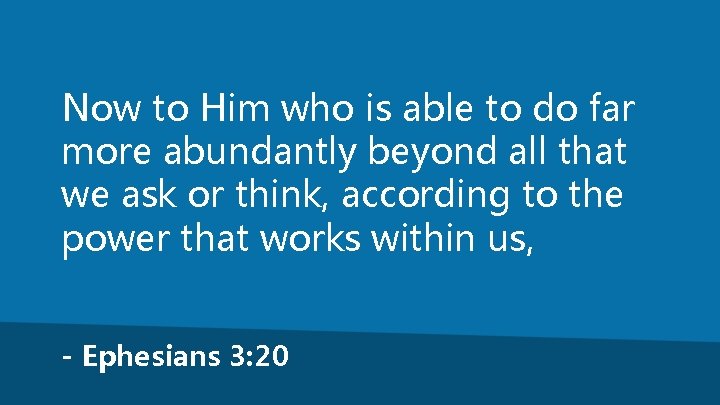 Now to Him who is able to do far more abundantly beyond all that