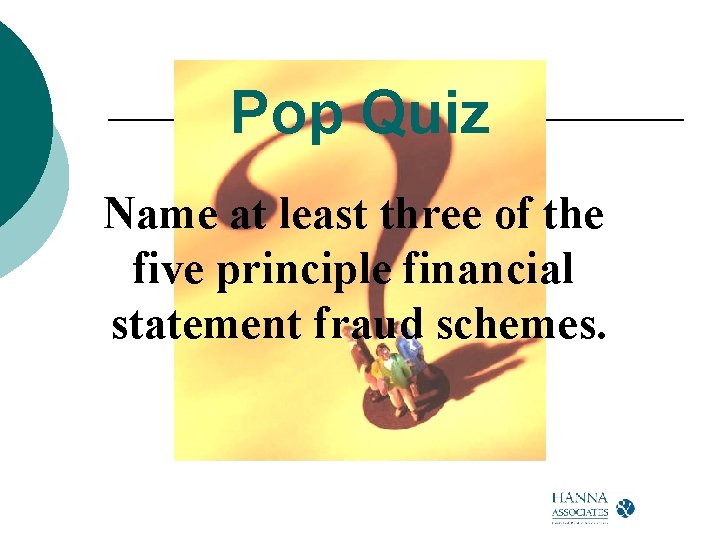 Pop Quiz Name at least three of the five principle financial statement fraud schemes.