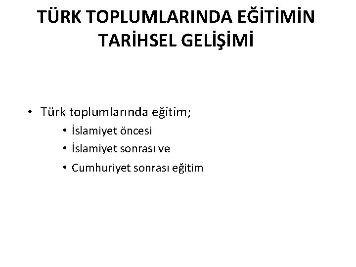 TÜRK TOPLUMLARINDA EĞİTİMİN TARİHSEL GELİŞİMİ • Türk toplumlarında eğitim; • İslamiyet öncesi • İslamiyet