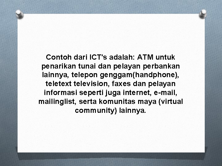 Contoh dari ICT's adalah: ATM untuk penarikan tunai dan pelayan perbankan lainnya, telepon genggam(handphone),