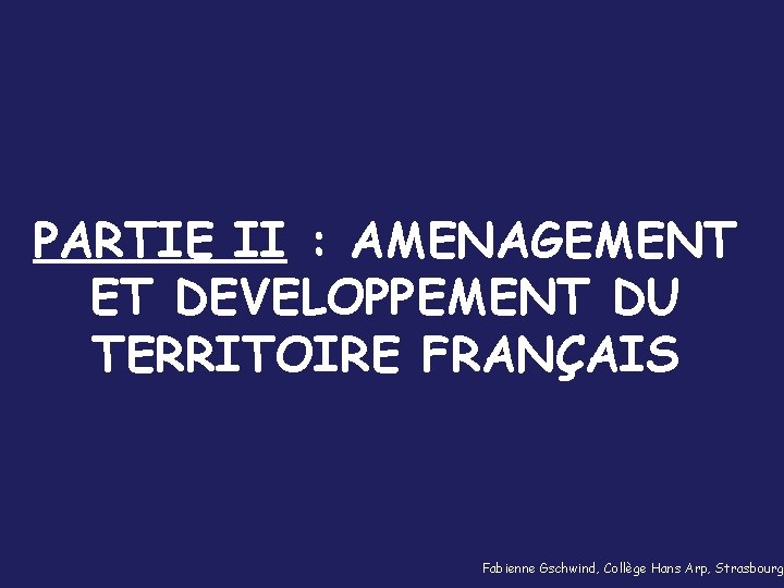 PARTIE II : AMENAGEMENT ET DEVELOPPEMENT DU TERRITOIRE FRANÇAIS Fabienne Gschwind, Collège Hans Arp,