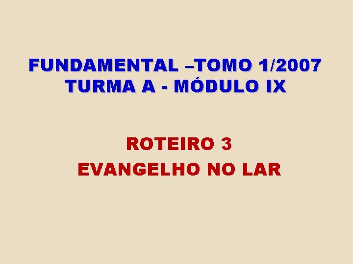 FUNDAMENTAL –TOMO 1/2007 TURMA A - MÓDULO IX ROTEIRO 3 EVANGELHO NO LAR 