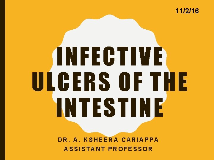 11/2/16 INFECTIVE ULCERS OF THE INTESTINE DR. A. KSHEERA CARIAPPA ASSISTANT PROFESSOR 