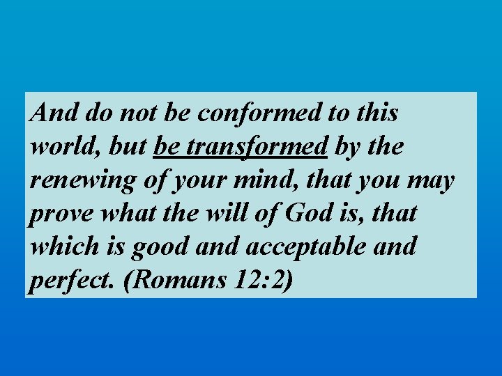 And do not be conformed to this world, but be transformed by the renewing