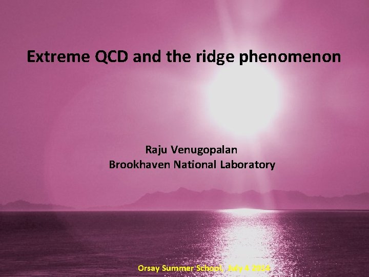 Extreme QCD and the ridge phenomenon Raju Venugopalan Brookhaven National Laboratory Orsay Summer School, Extreme QCD and the ridge phenomenon Raju Venugopalan Brookhaven National Laboratory Orsay Summer School,