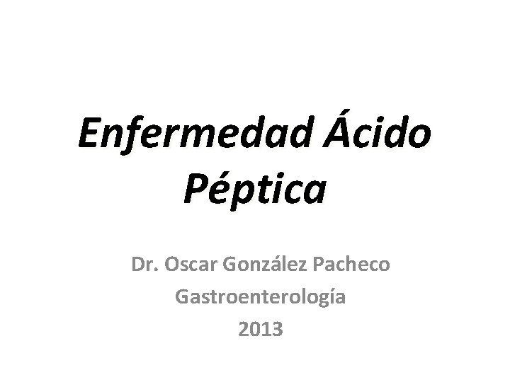 Enfermedad Ácido Péptica Dr. Oscar González Pacheco Gastroenterología 2013 